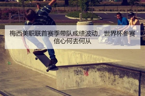 梅西美职联首赛季带队成绩波动，世界杯参赛信心何去何从