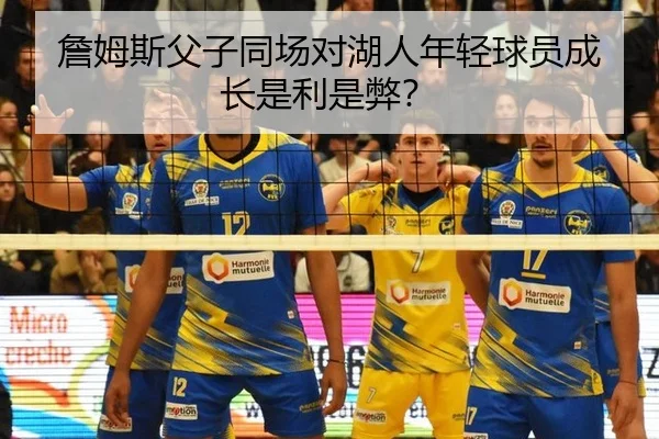 詹姆斯父子同场对湖人年轻球员成长是利是弊？