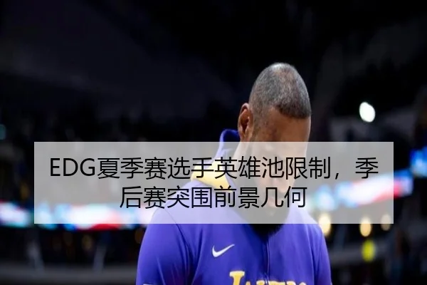 EDG夏季赛选手英雄池限制，季后赛突围前景几何